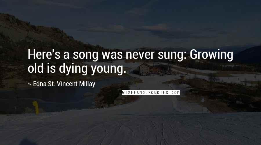 Edna St. Vincent Millay Quotes: Here's a song was never sung: Growing old is dying young.