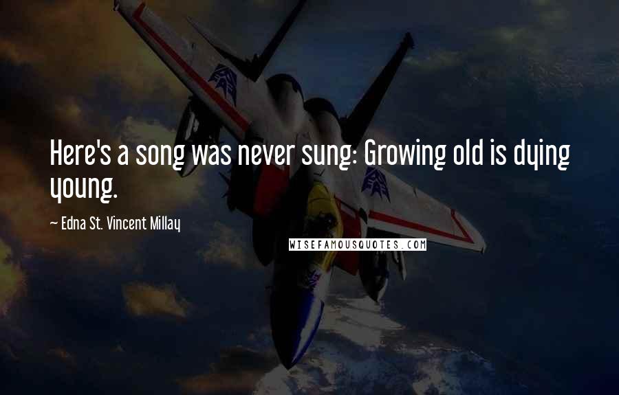 Edna St. Vincent Millay Quotes: Here's a song was never sung: Growing old is dying young.