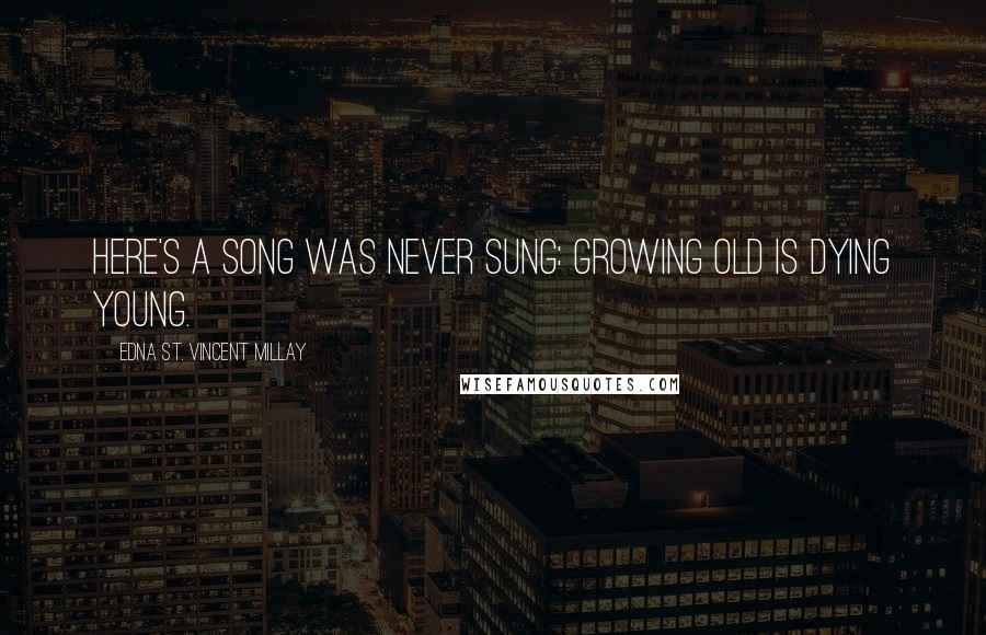 Edna St. Vincent Millay Quotes: Here's a song was never sung: Growing old is dying young.