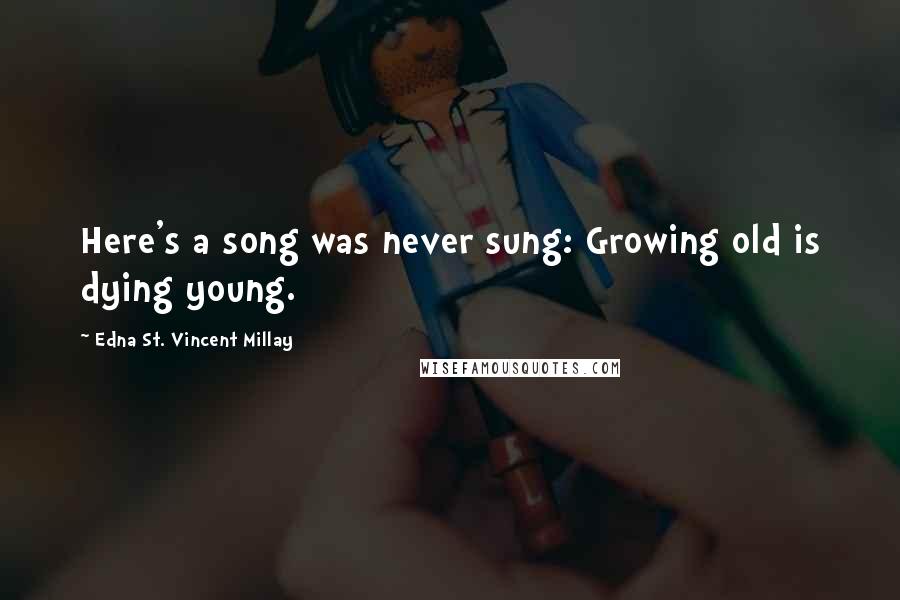 Edna St. Vincent Millay Quotes: Here's a song was never sung: Growing old is dying young.