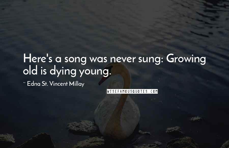 Edna St. Vincent Millay Quotes: Here's a song was never sung: Growing old is dying young.