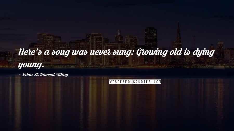 Edna St. Vincent Millay Quotes: Here's a song was never sung: Growing old is dying young.