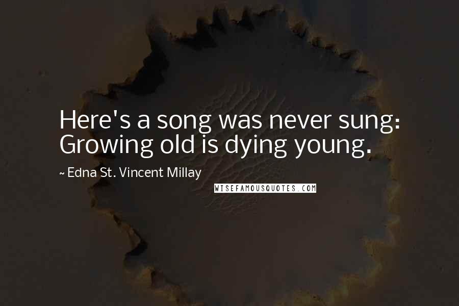 Edna St. Vincent Millay Quotes: Here's a song was never sung: Growing old is dying young.