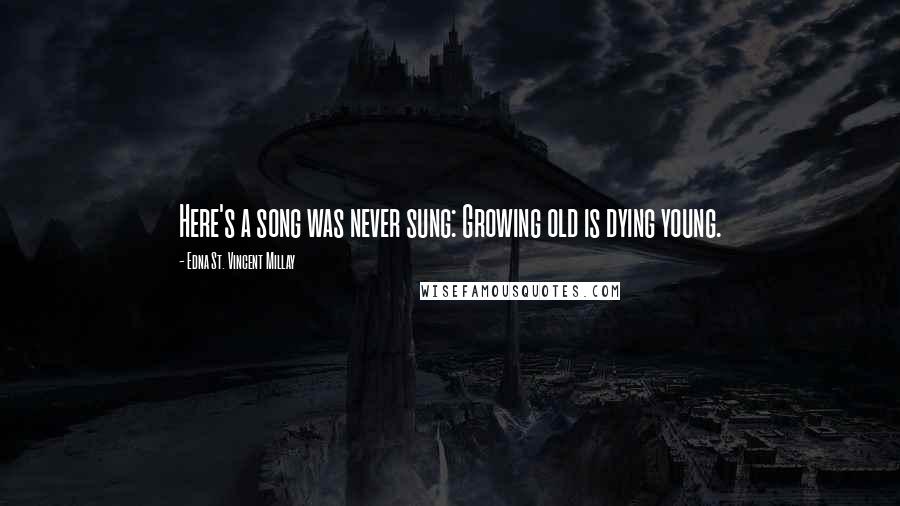 Edna St. Vincent Millay Quotes: Here's a song was never sung: Growing old is dying young.