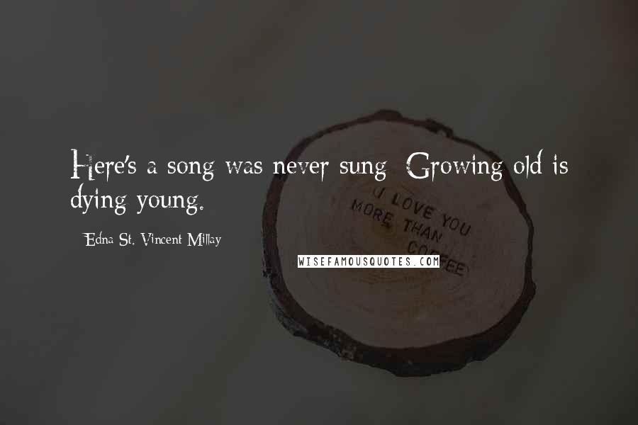 Edna St. Vincent Millay Quotes: Here's a song was never sung: Growing old is dying young.