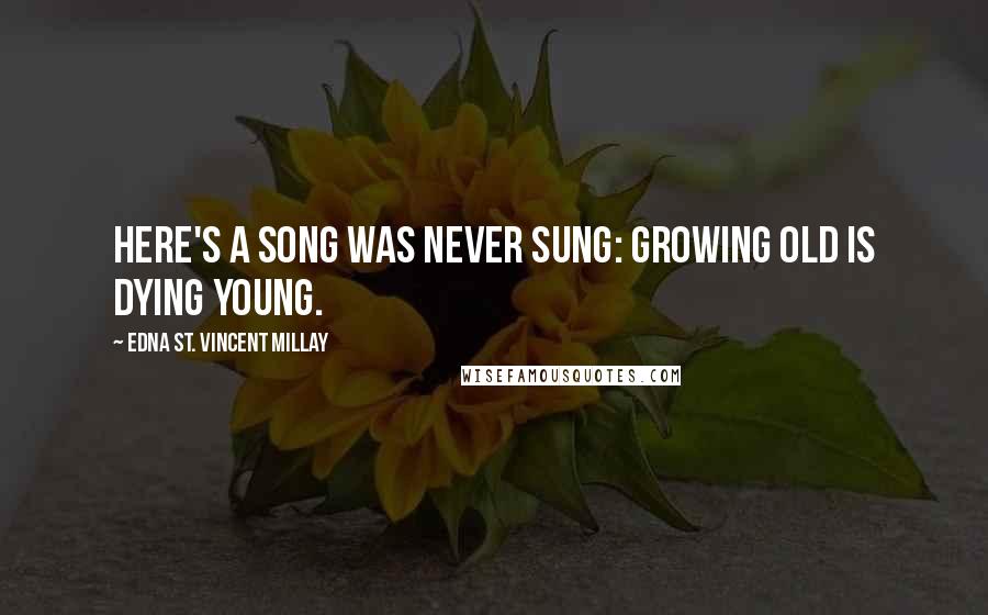 Edna St. Vincent Millay Quotes: Here's a song was never sung: Growing old is dying young.