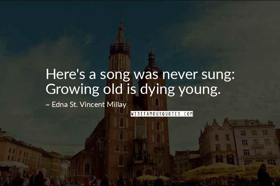 Edna St. Vincent Millay Quotes: Here's a song was never sung: Growing old is dying young.