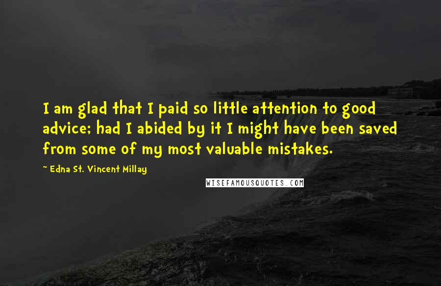 Edna St. Vincent Millay Quotes: I am glad that I paid so little attention to good advice; had I abided by it I might have been saved from some of my most valuable mistakes.