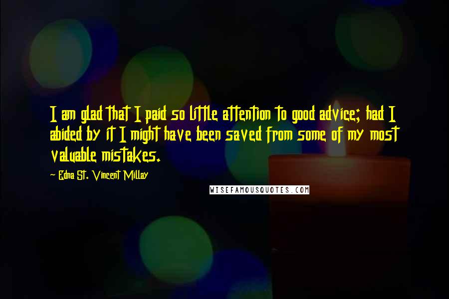 Edna St. Vincent Millay Quotes: I am glad that I paid so little attention to good advice; had I abided by it I might have been saved from some of my most valuable mistakes.