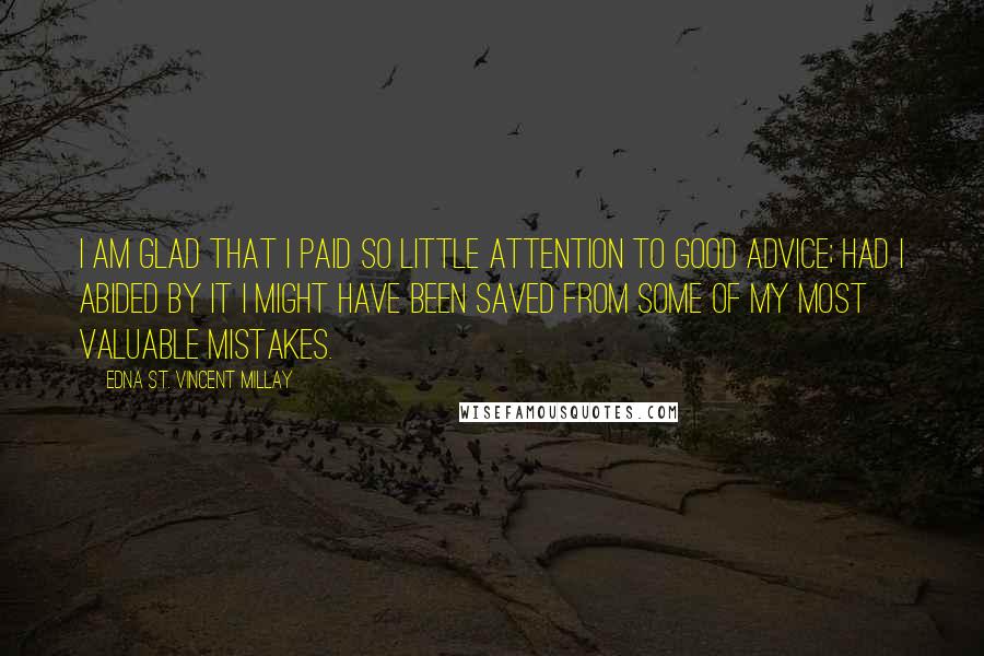 Edna St. Vincent Millay Quotes: I am glad that I paid so little attention to good advice; had I abided by it I might have been saved from some of my most valuable mistakes.