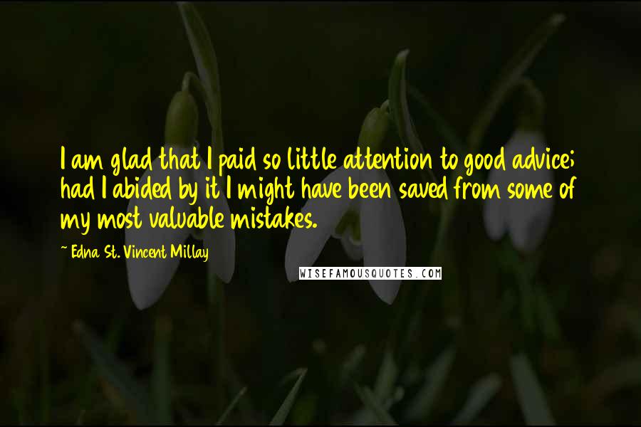 Edna St. Vincent Millay Quotes: I am glad that I paid so little attention to good advice; had I abided by it I might have been saved from some of my most valuable mistakes.