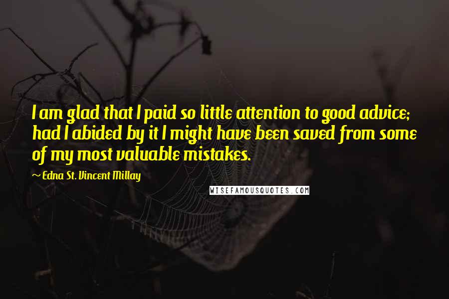 Edna St. Vincent Millay Quotes: I am glad that I paid so little attention to good advice; had I abided by it I might have been saved from some of my most valuable mistakes.