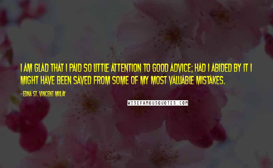 Edna St. Vincent Millay Quotes: I am glad that I paid so little attention to good advice; had I abided by it I might have been saved from some of my most valuable mistakes.