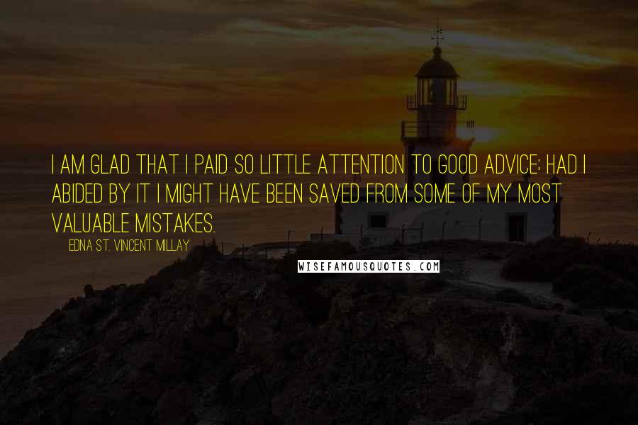 Edna St. Vincent Millay Quotes: I am glad that I paid so little attention to good advice; had I abided by it I might have been saved from some of my most valuable mistakes.