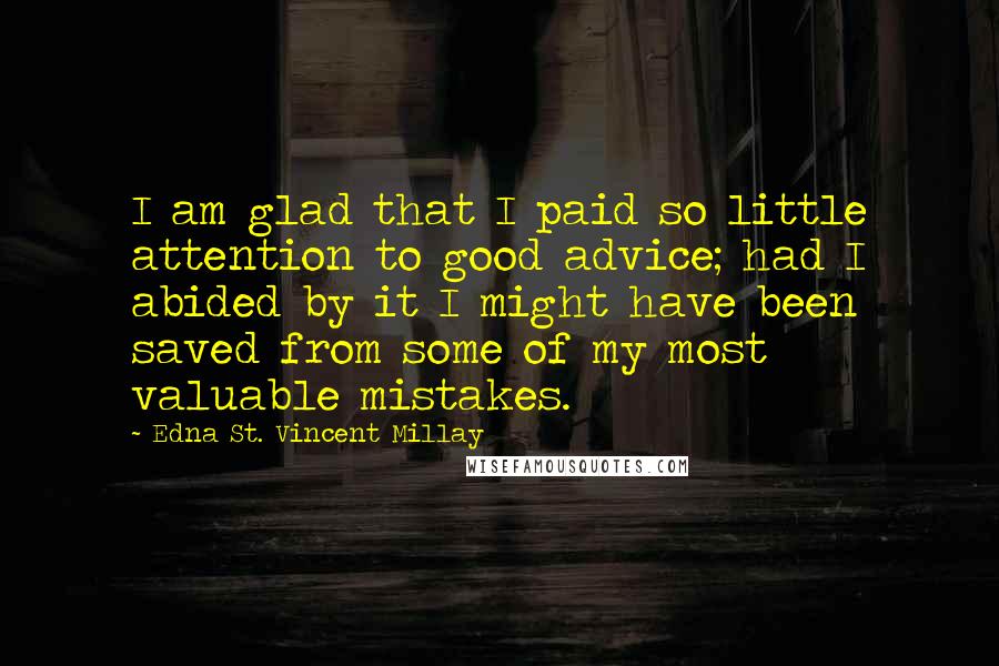 Edna St. Vincent Millay Quotes: I am glad that I paid so little attention to good advice; had I abided by it I might have been saved from some of my most valuable mistakes.