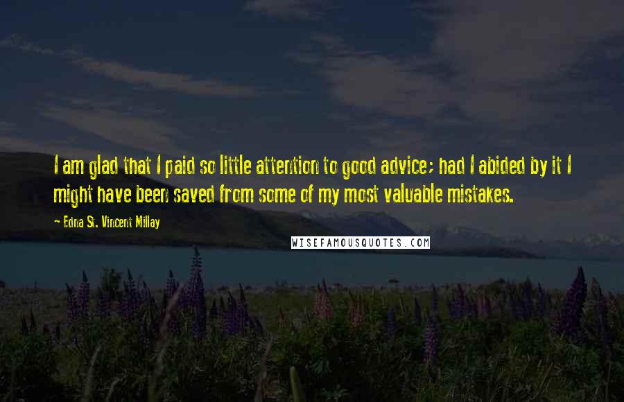 Edna St. Vincent Millay Quotes: I am glad that I paid so little attention to good advice; had I abided by it I might have been saved from some of my most valuable mistakes.