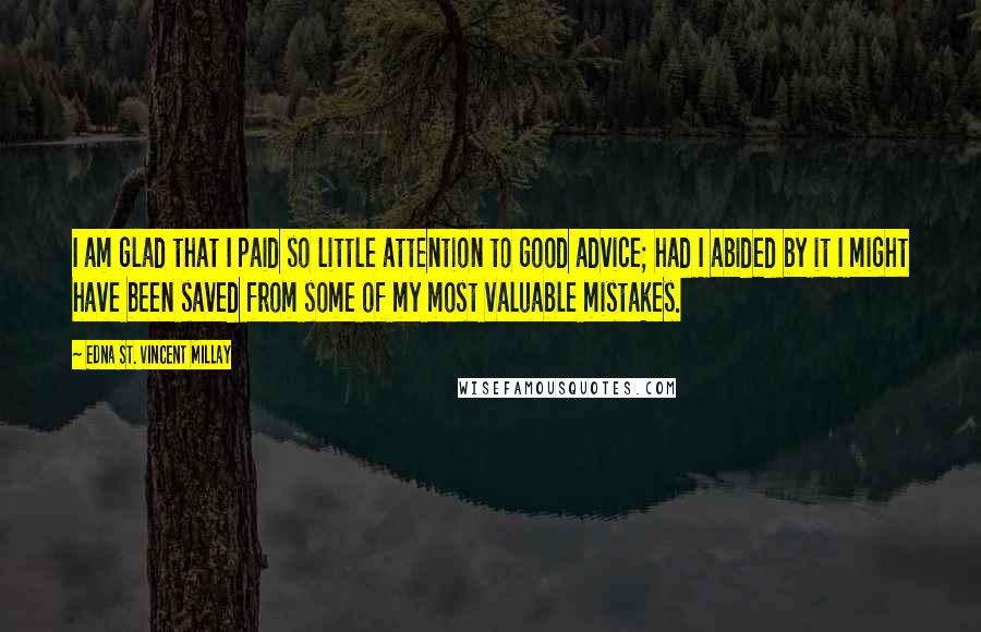 Edna St. Vincent Millay Quotes: I am glad that I paid so little attention to good advice; had I abided by it I might have been saved from some of my most valuable mistakes.