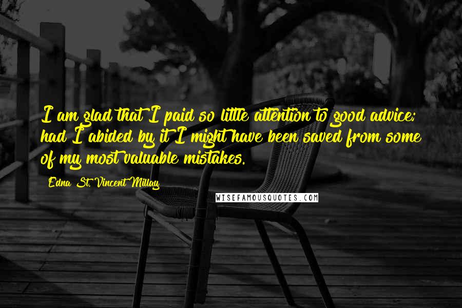 Edna St. Vincent Millay Quotes: I am glad that I paid so little attention to good advice; had I abided by it I might have been saved from some of my most valuable mistakes.