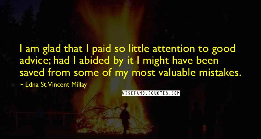 Edna St. Vincent Millay Quotes: I am glad that I paid so little attention to good advice; had I abided by it I might have been saved from some of my most valuable mistakes.