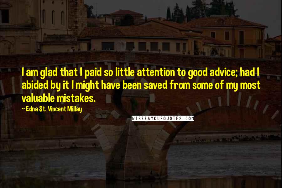 Edna St. Vincent Millay Quotes: I am glad that I paid so little attention to good advice; had I abided by it I might have been saved from some of my most valuable mistakes.