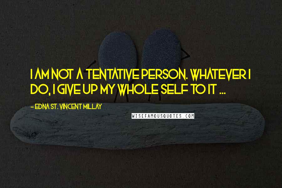 Edna St. Vincent Millay Quotes: I am not a tentative person. Whatever I do, I give up my whole self to it ...