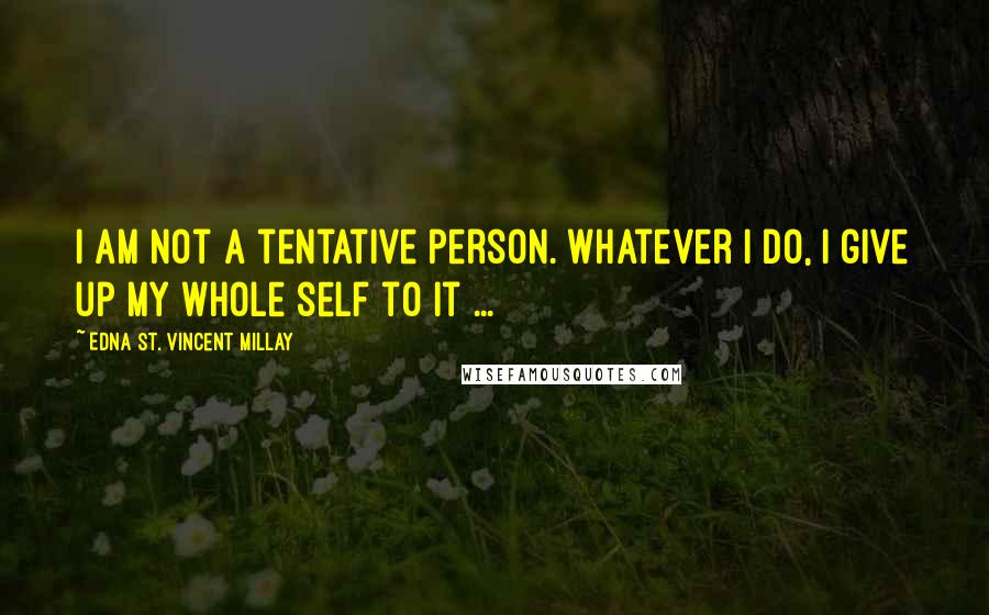 Edna St. Vincent Millay Quotes: I am not a tentative person. Whatever I do, I give up my whole self to it ...