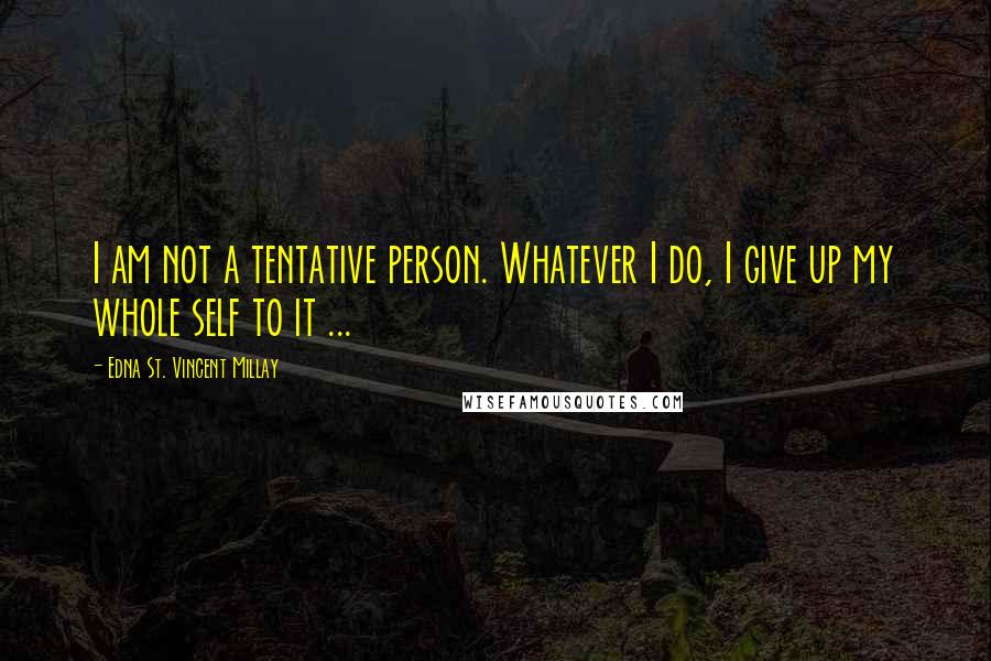 Edna St. Vincent Millay Quotes: I am not a tentative person. Whatever I do, I give up my whole self to it ...