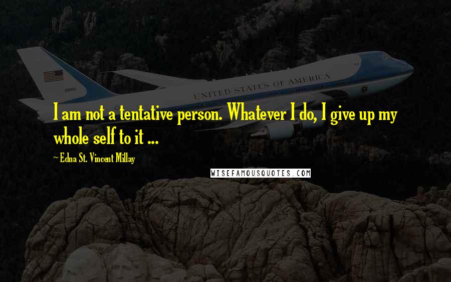 Edna St. Vincent Millay Quotes: I am not a tentative person. Whatever I do, I give up my whole self to it ...