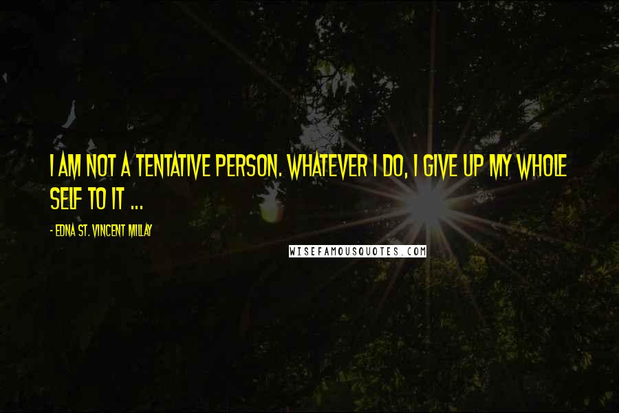 Edna St. Vincent Millay Quotes: I am not a tentative person. Whatever I do, I give up my whole self to it ...