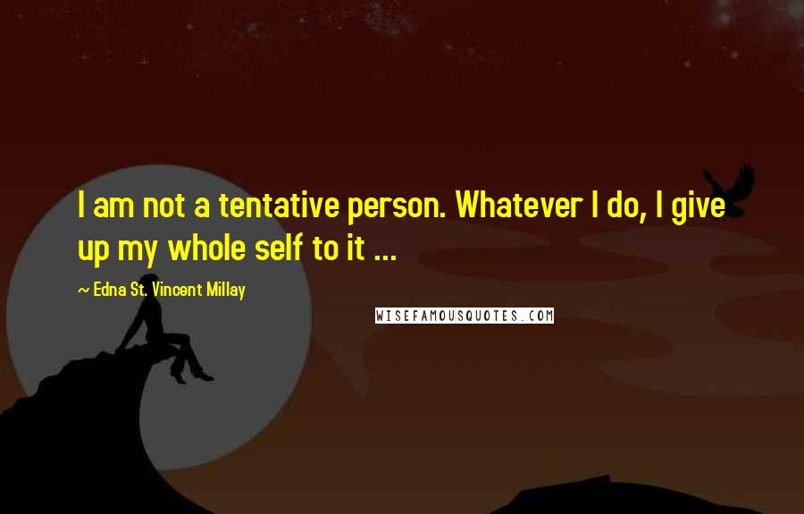 Edna St. Vincent Millay Quotes: I am not a tentative person. Whatever I do, I give up my whole self to it ...