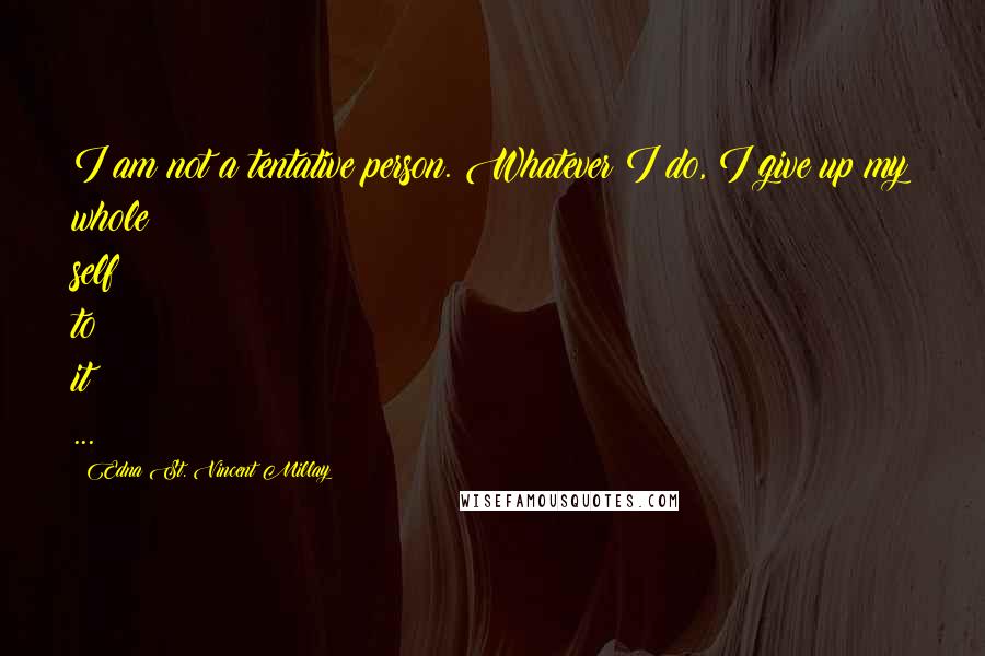 Edna St. Vincent Millay Quotes: I am not a tentative person. Whatever I do, I give up my whole self to it ...