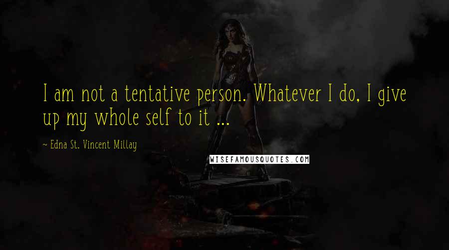 Edna St. Vincent Millay Quotes: I am not a tentative person. Whatever I do, I give up my whole self to it ...