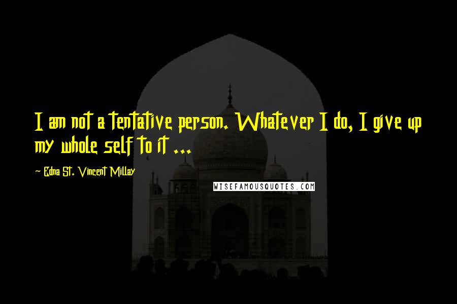 Edna St. Vincent Millay Quotes: I am not a tentative person. Whatever I do, I give up my whole self to it ...