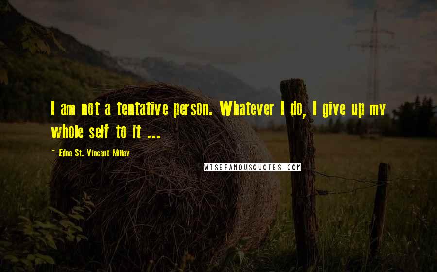 Edna St. Vincent Millay Quotes: I am not a tentative person. Whatever I do, I give up my whole self to it ...