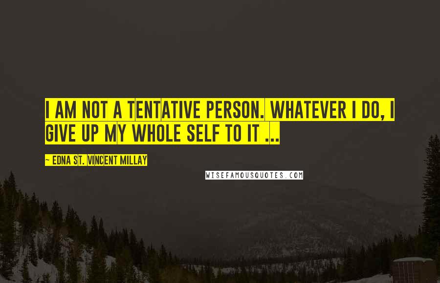 Edna St. Vincent Millay Quotes: I am not a tentative person. Whatever I do, I give up my whole self to it ...