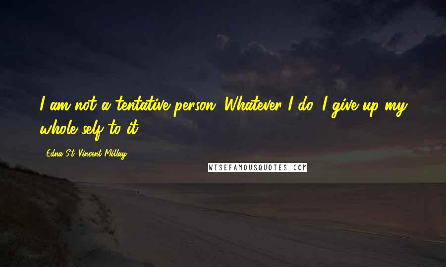 Edna St. Vincent Millay Quotes: I am not a tentative person. Whatever I do, I give up my whole self to it ...