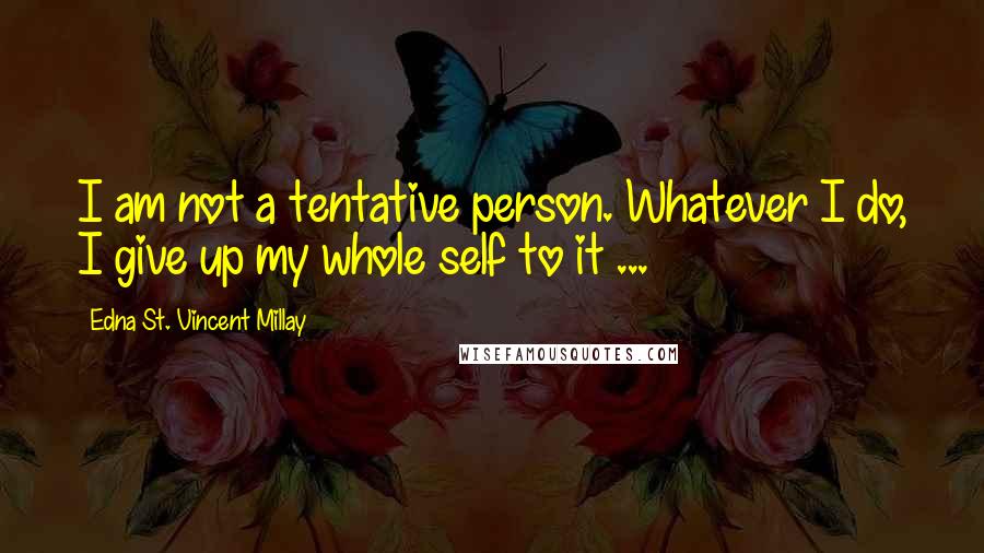 Edna St. Vincent Millay Quotes: I am not a tentative person. Whatever I do, I give up my whole self to it ...