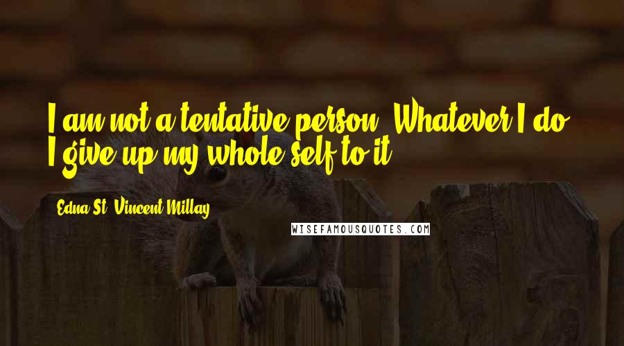 Edna St. Vincent Millay Quotes: I am not a tentative person. Whatever I do, I give up my whole self to it ...
