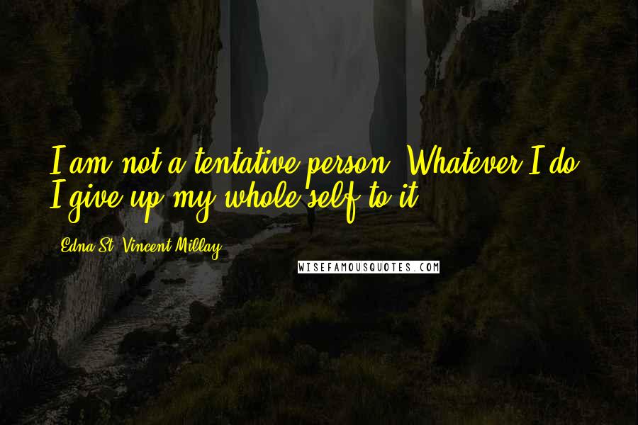 Edna St. Vincent Millay Quotes: I am not a tentative person. Whatever I do, I give up my whole self to it ...