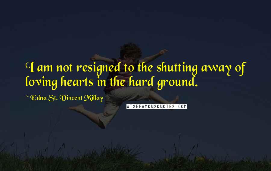 Edna St. Vincent Millay Quotes: I am not resigned to the shutting away of loving hearts in the hard ground.