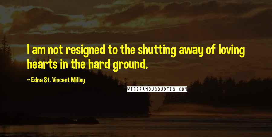 Edna St. Vincent Millay Quotes: I am not resigned to the shutting away of loving hearts in the hard ground.