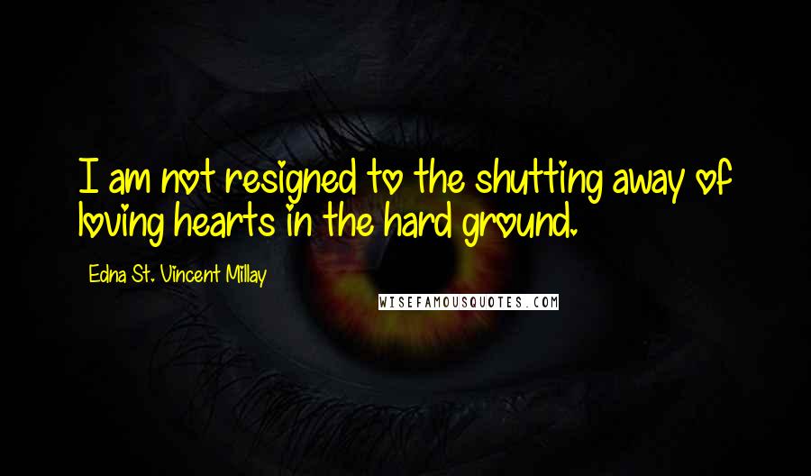 Edna St. Vincent Millay Quotes: I am not resigned to the shutting away of loving hearts in the hard ground.