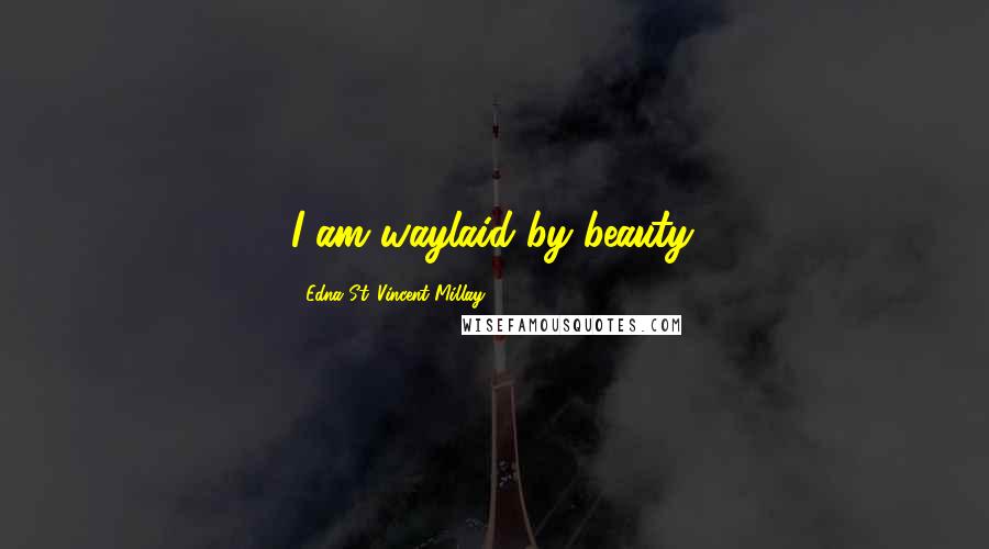 Edna St. Vincent Millay Quotes: I am waylaid by beauty.