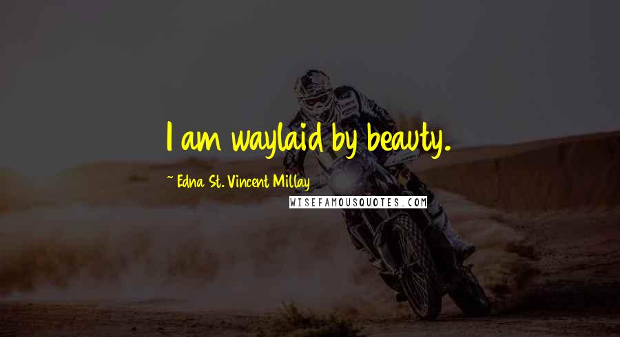 Edna St. Vincent Millay Quotes: I am waylaid by beauty.