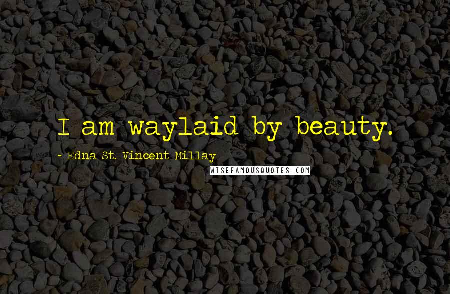 Edna St. Vincent Millay Quotes: I am waylaid by beauty.