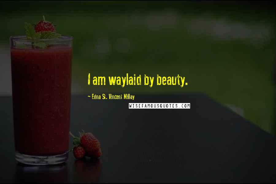 Edna St. Vincent Millay Quotes: I am waylaid by beauty.