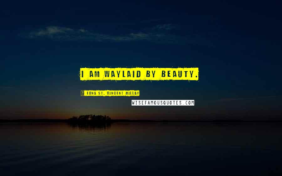 Edna St. Vincent Millay Quotes: I am waylaid by beauty.