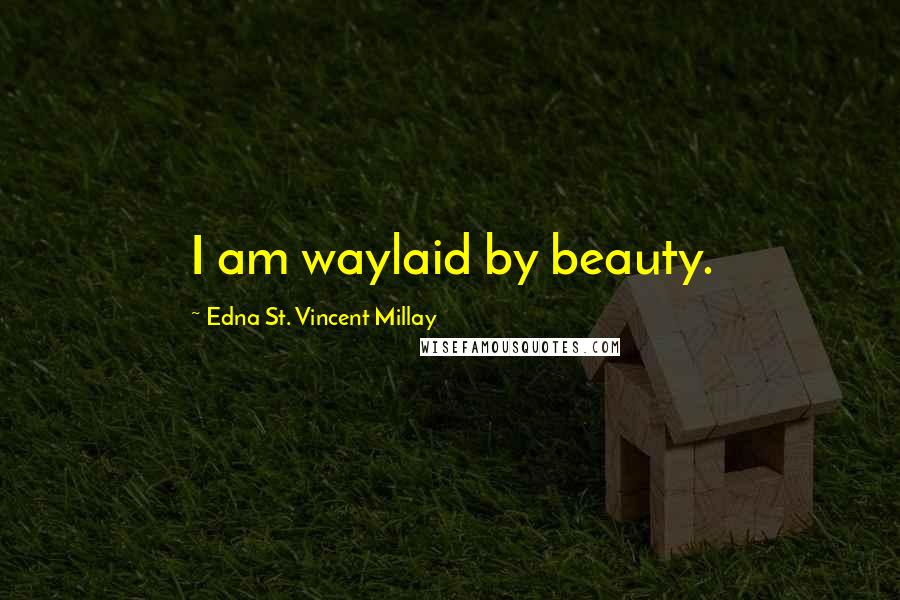 Edna St. Vincent Millay Quotes: I am waylaid by beauty.