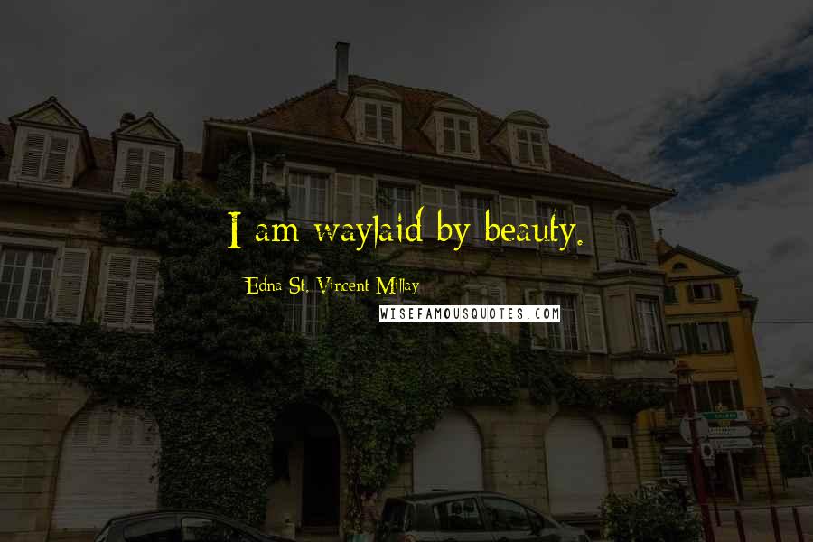 Edna St. Vincent Millay Quotes: I am waylaid by beauty.