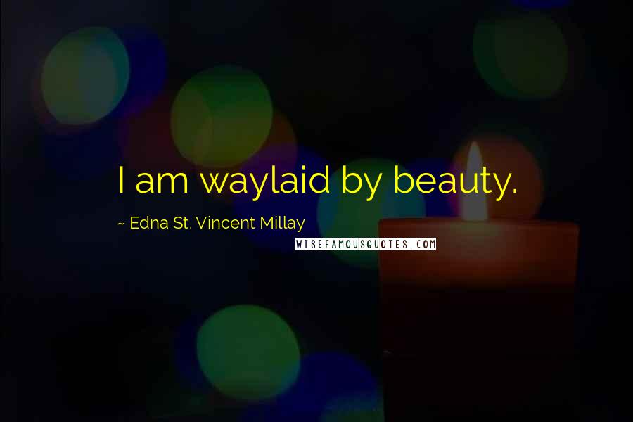 Edna St. Vincent Millay Quotes: I am waylaid by beauty.